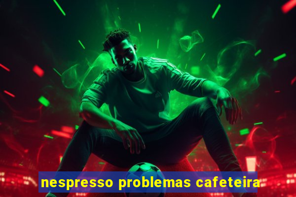 nespresso problemas cafeteira